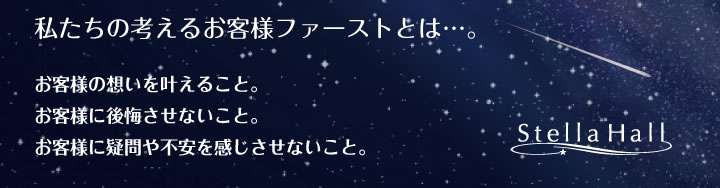 私たちの考えるお客様ファーストとは…。 お客様の想いを叶えること。お客様に後悔させないこと。お客様に疑問や不安を感じさせないこと。